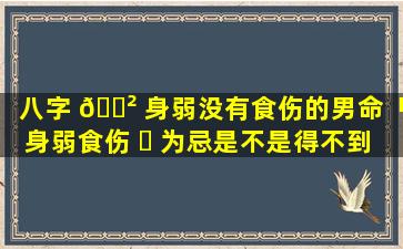 八字 🌲 身弱没有食伤的男命「身弱食伤 ☘ 为忌是不是得不到子女」